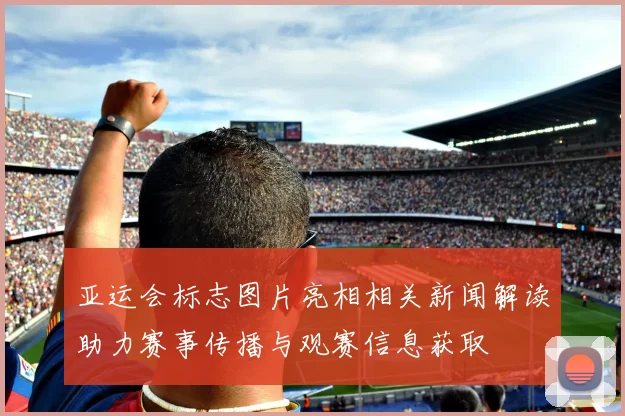 亚运会标志图片亮相相关新闻解读助力赛事传播与观赛信息获取