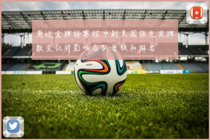 奥运金牌榜赛程冲刺美国领先奖牌数变化将影响各队晋级和排名