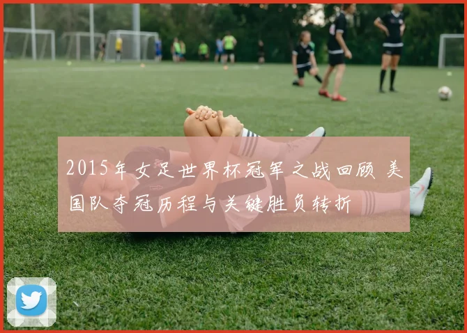 2015年女足世界杯冠军之战回顾 美国队夺冠历程与关键胜负转折