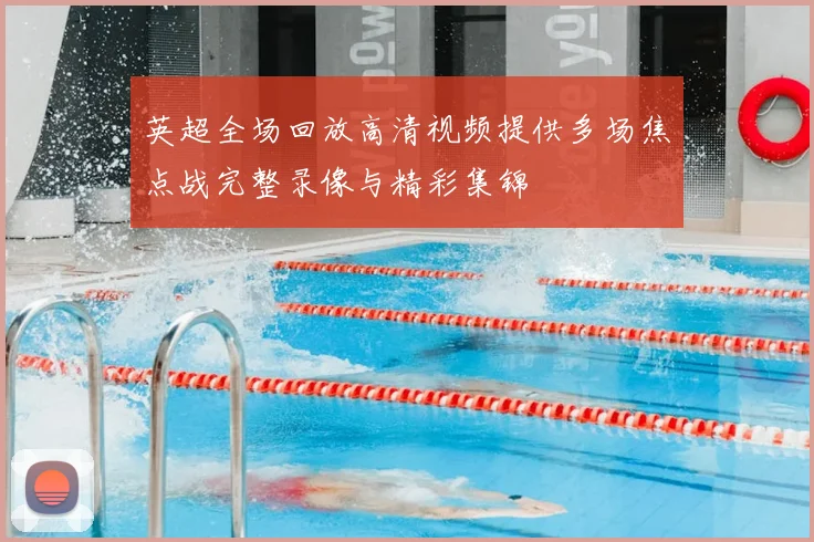 英超全场回放高清视频提供多场焦点战完整录像与精彩集锦