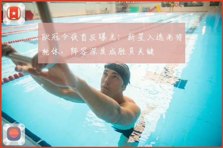 欧冠今夜首发曝光：新星入选老将轮休，阵容深度成胜负关键