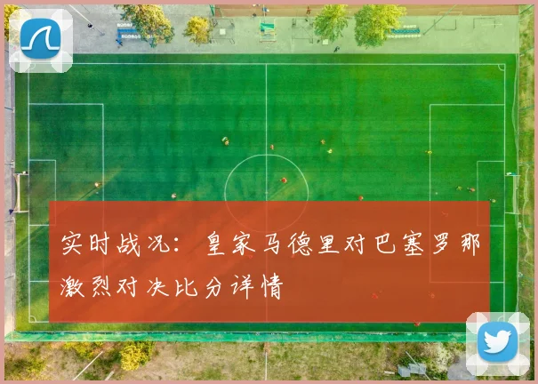 实时战况：皇家马德里对巴塞罗那激烈对决比分详情