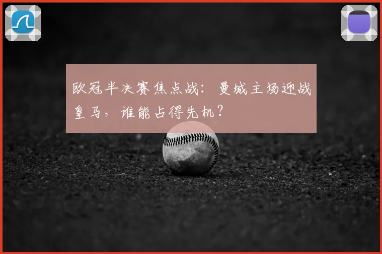 欧冠半决赛焦点战：曼城主场迎战皇马，谁能占得先机？