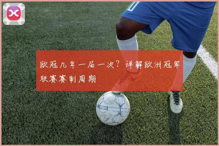 欧冠几年一届一次？详解欧洲冠军联赛赛制周期