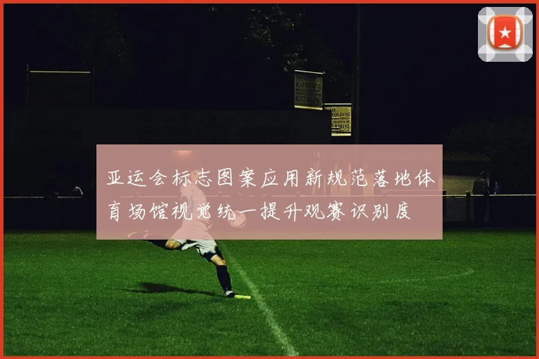 亚运会标志图案应用新规范落地体育场馆视觉统一提升观赛识别度