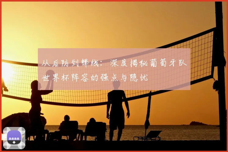 从后防到锋线：深度揭秘葡萄牙队世界杯阵容的强点与隐忧