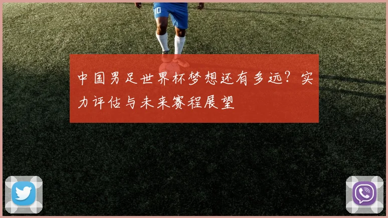 中国男足世界杯梦想还有多远？实力评估与未来赛程展望