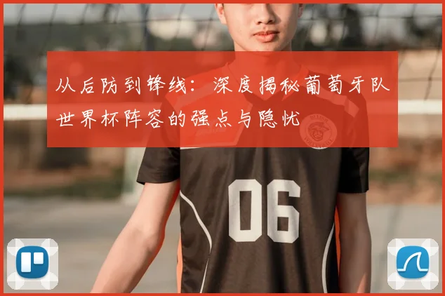从后防到锋线：深度揭秘葡萄牙队世界杯阵容的强点与隐忧