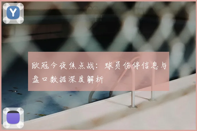 欧冠今夜焦点战：球员伤停信息与盘口数据深度解析