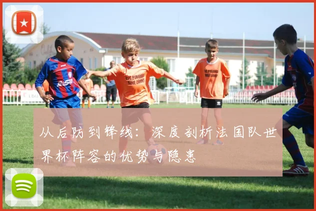 从后防到锋线：深度剖析法国队世界杯阵容的优势与隐患