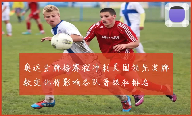 奥运金牌榜赛程冲刺美国领先奖牌数变化将影响各队晋级和排名