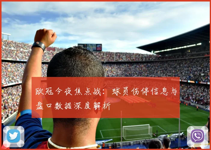 欧冠今夜焦点战：球员伤停信息与盘口数据深度解析