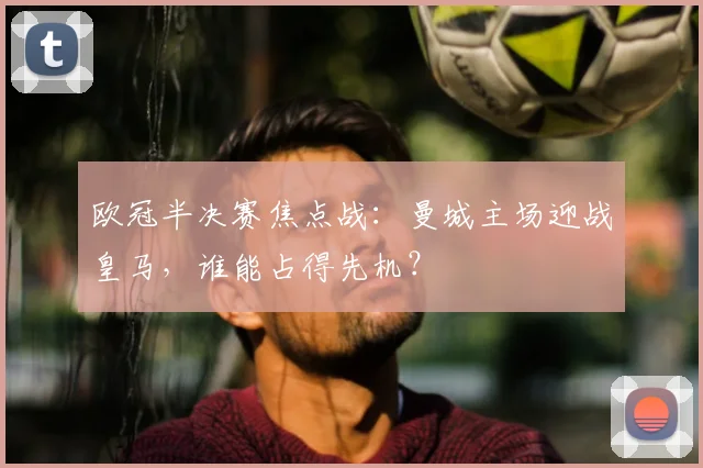 欧冠半决赛焦点战：曼城主场迎战皇马，谁能占得先机？