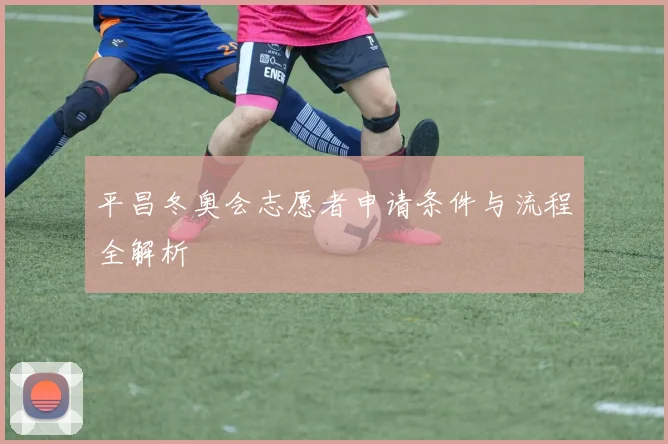 平昌冬奥会志愿者申请条件与流程全解析