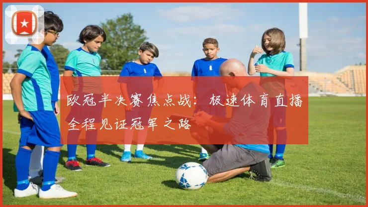 欧冠半决赛焦点战：极速体育直播全程见证冠军之路