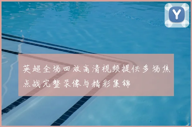 英超全场回放高清视频提供多场焦点战完整录像与精彩集锦