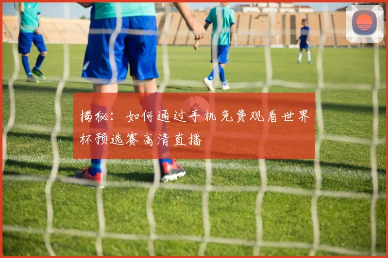 揭秘：如何通过手机免费观看世界杯预选赛高清直播